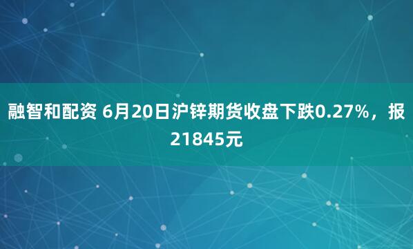 融智和配资 6月20日沪锌期货收盘下跌0.27%，报21845元