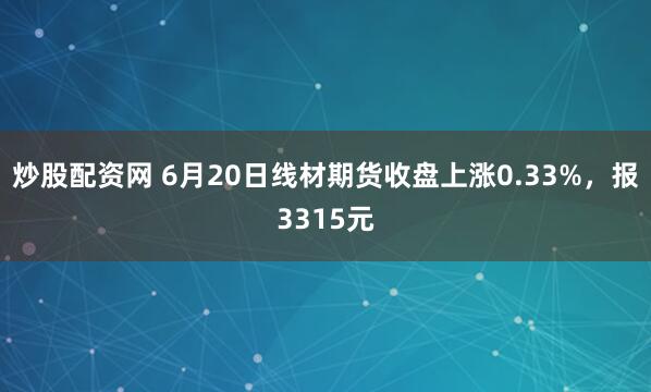 炒股配资网 6月20日线材期货收盘上涨0.33%，报3315元