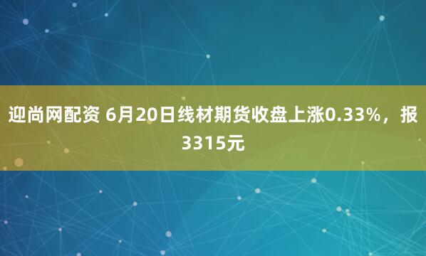 迎尚网配资 6月20日线材期货收盘上涨0.33%，报3315元