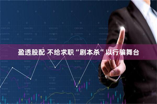 盈透股配 不给求职“剧本杀”以行骗舞台