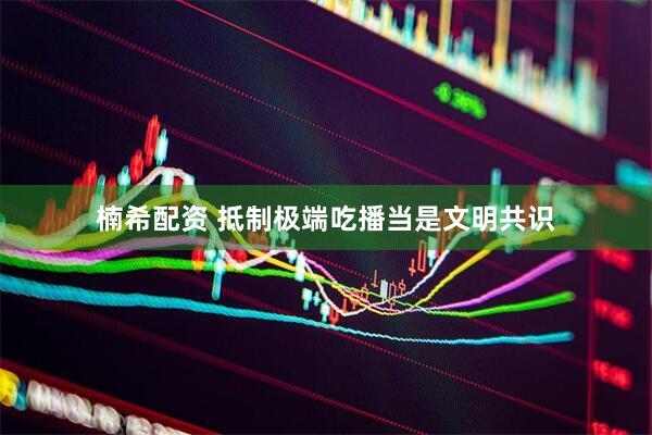 楠希配资 抵制极端吃播当是文明共识