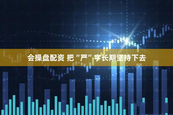 会操盘配资 把“严”字长期坚持下去