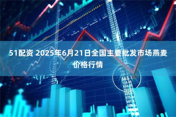 51配资 2025年6月21日全国主要批发市场燕麦价格行情
