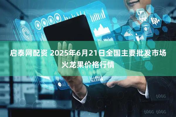 启泰网配资 2025年6月21日全国主要批发市场火龙果价格行情