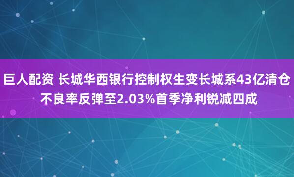 巨人配资 长城华西银行控制权生变长城系43亿清仓 不良率反弹至2.03%首季净利锐减四成
