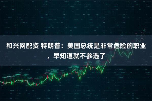 和兴网配资 特朗普：美国总统是非常危险的职业，早知道就不参选了