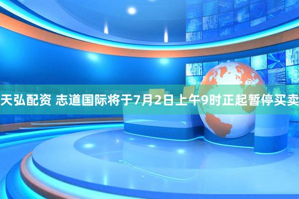 天弘配资 志道国际将于7月2日上午9时正起暂停买卖