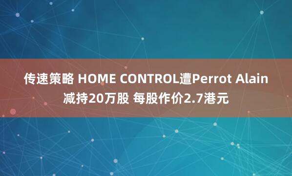 传速策略 HOME CONTROL遭Perrot Alain减持20万股 每股作价2.7港元