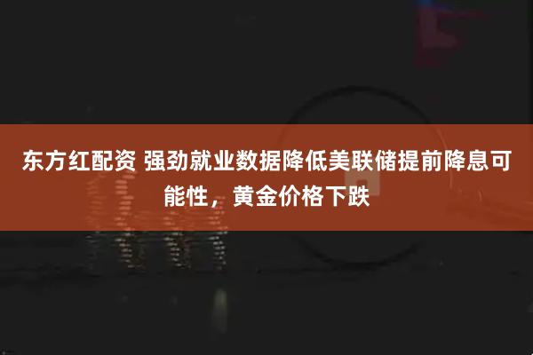 东方红配资 强劲就业数据降低美联储提前降息可能性，黄金价格下跌
