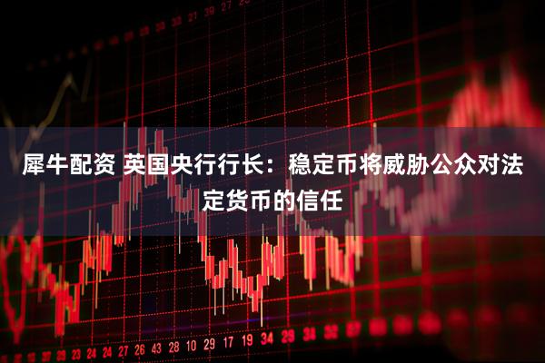 犀牛配资 英国央行行长：稳定币将威胁公众对法定货币的信任