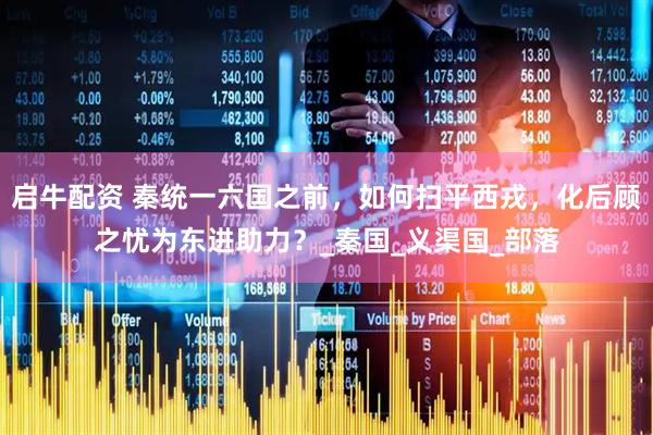 启牛配资 秦统一六国之前，如何扫平西戎，化后顾之忧为东进助力？_秦国_义渠国_部落