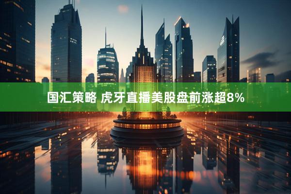 国汇策略 虎牙直播美股盘前涨超8%
