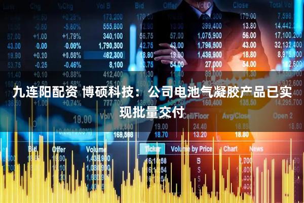 九连阳配资 博硕科技：公司电池气凝胶产品已实现批量交付