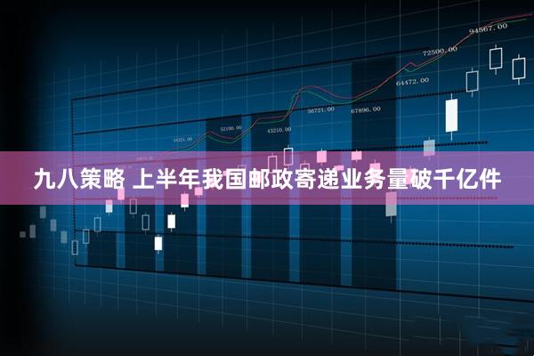 九八策略 上半年我国邮政寄递业务量破千亿件