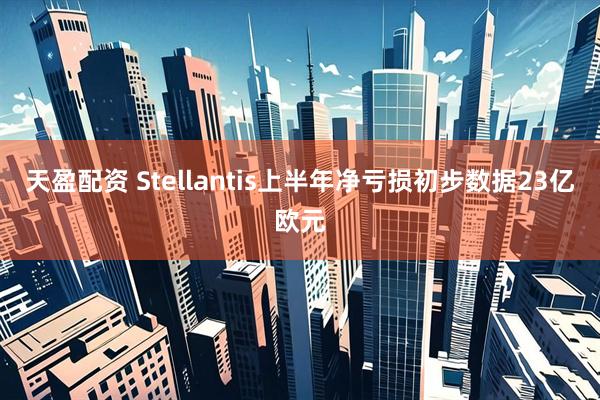 天盈配资 Stellantis上半年净亏损初步数据23亿欧元