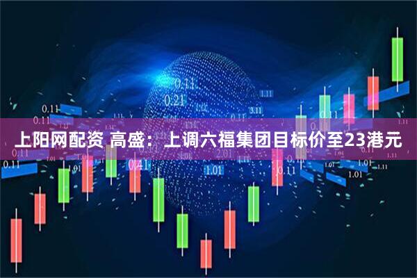上阳网配资 高盛：上调六福集团目标价至23港元