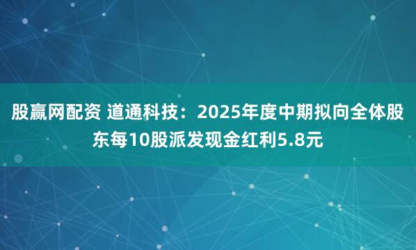 股赢网配资 道通科技：2025年度中期拟向全体股东每10股派发现金红利5.8元