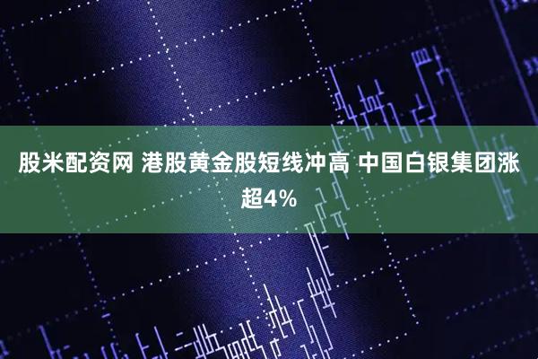 股米配资网 港股黄金股短线冲高 中国白银集团涨超4%