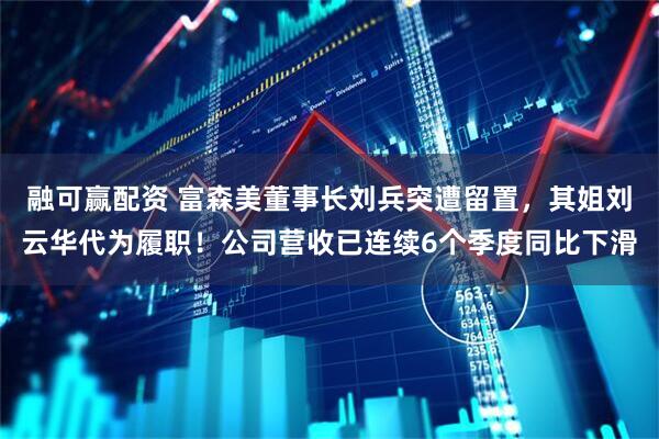融可赢配资 富森美董事长刘兵突遭留置，其姐刘云华代为履职！公司营收已连续6个季度同比下滑