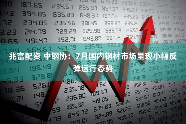 兆富配资 中钢协：7月国内钢材市场呈现小幅反弹运行态势