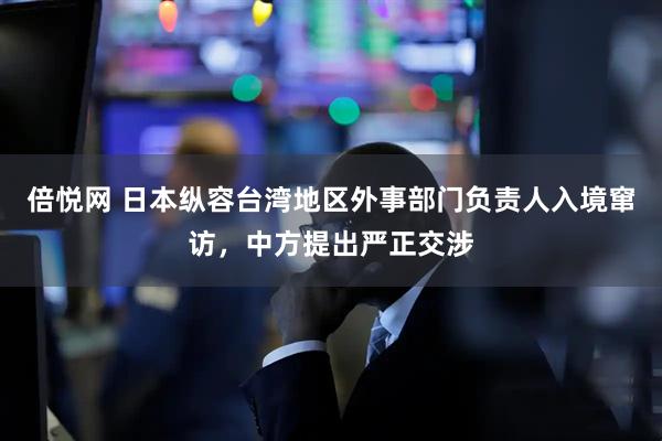 倍悦网 日本纵容台湾地区外事部门负责人入境窜访，中方提出严正交涉