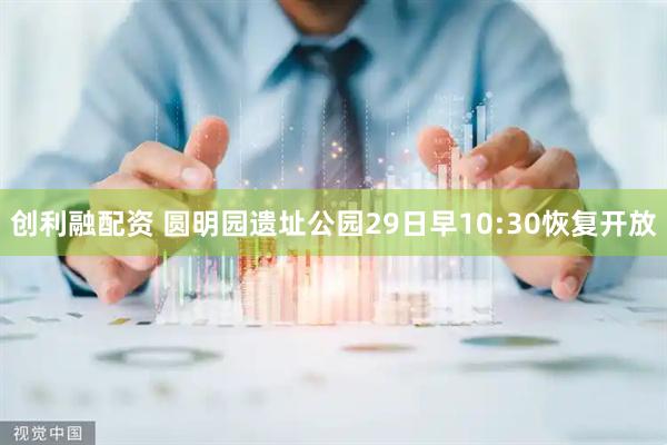 创利融配资 圆明园遗址公园29日早10:30恢复开放