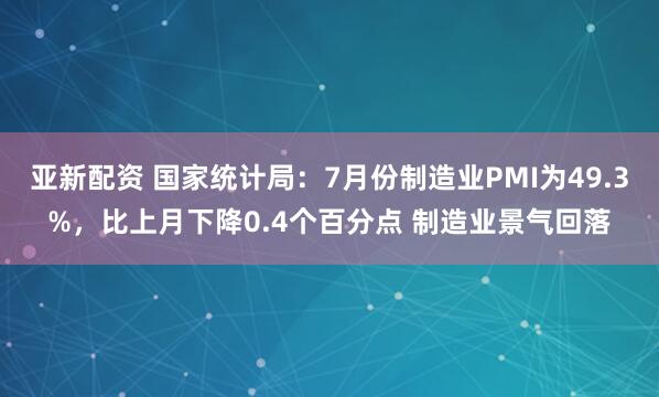 亚新配资 国家统计局：7月份制造业PMI为49.3%，比上月下降0.4个百分点 制造业景气回落