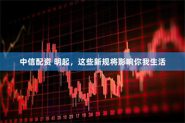 中信配资 明起，这些新规将影响你我生活