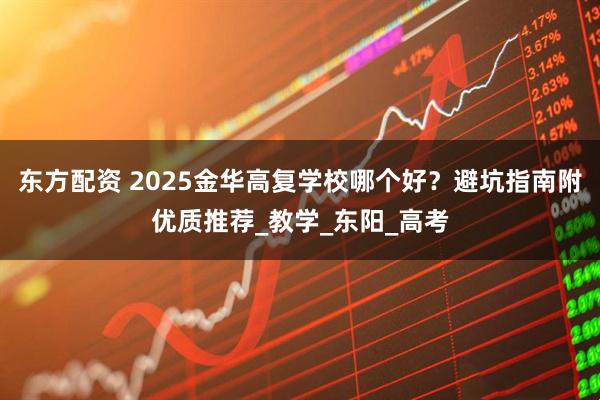 东方配资 2025金华高复学校哪个好？避坑指南附优质推荐_教学_东阳_高考