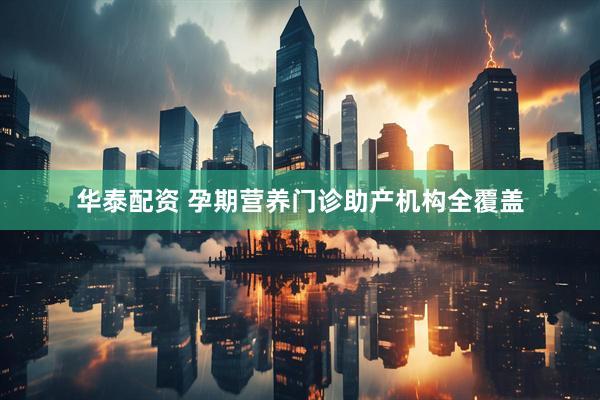 华泰配资 孕期营养门诊助产机构全覆盖
