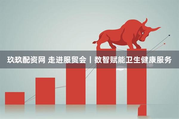 玖玖配资网 走进服贸会丨数智赋能卫生健康服务