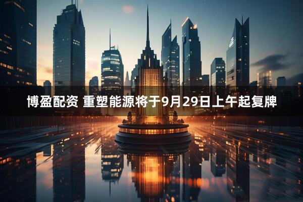 博盈配资 重塑能源将于9月29日上午起复牌