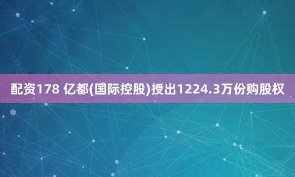 配资178 亿都(国际控股)授出1224.3万份购股权