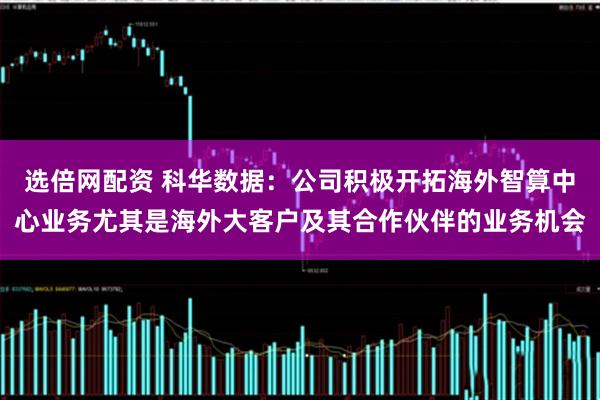 选倍网配资 科华数据：公司积极开拓海外智算中心业务尤其是海外大客户及其合作伙伴的业务机会