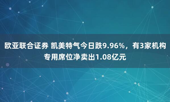 欧亚联合证券 凯美特气今日跌9.96%，有3家机构专用席位净卖出1.08亿元