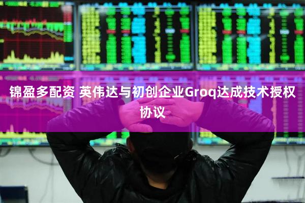 锦盈多配资 英伟达与初创企业Groq达成技术授权协议