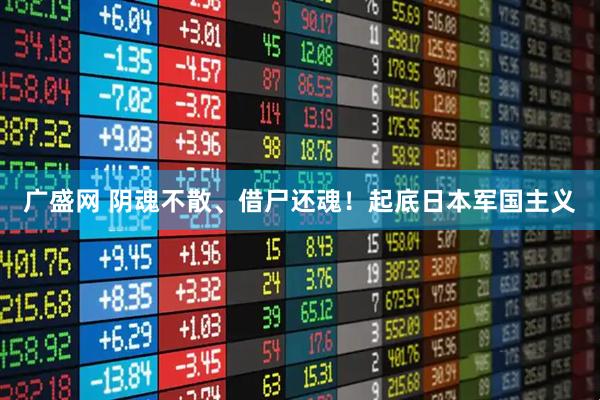 广盛网 阴魂不散、借尸还魂！起底日本军国主义