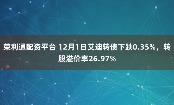 荣利通配资平台 12月1日艾迪转债下跌0.35%，转股溢价率26.97%