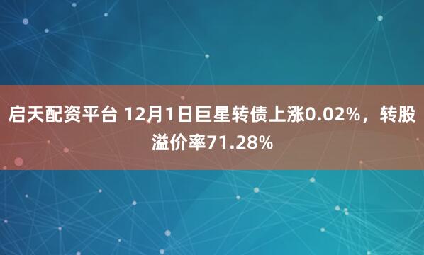 启天配资平台 12月1日巨星转债上涨0.02%，转股溢价率71.28%