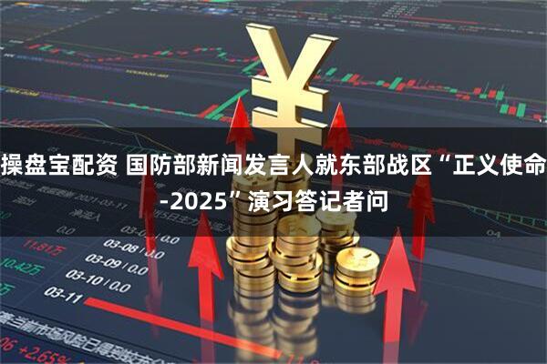 操盘宝配资 国防部新闻发言人就东部战区“正义使命-2025”演习答记者问