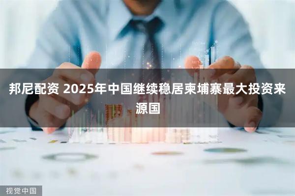 邦尼配资 2025年中国继续稳居柬埔寨最大投资来源国