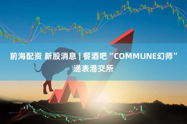 前海配资 新股消息 | 餐酒吧“COMMUNE幻师”递表港交所