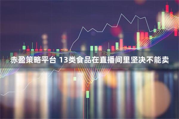 赤盈策略平台 13类食品在直播间里坚决不能卖