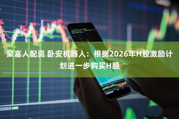 聚富人配资 卧安机器人：根据2026年H股激励计划进一步购买H股