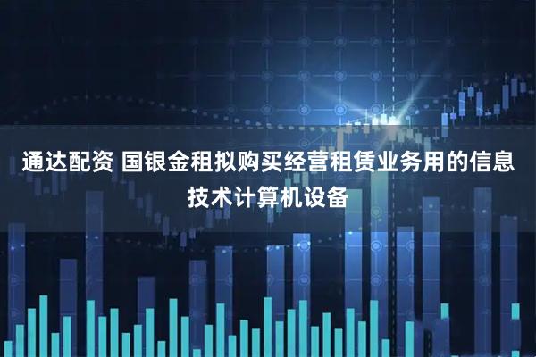 通达配资 国银金租拟购买经营租赁业务用的信息技术计算机设备